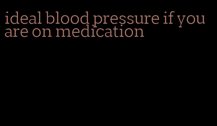 ideal blood pressure if you are on medication