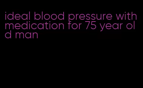 ideal blood pressure with medication for 75 year old man