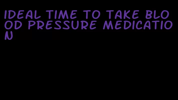 ideal time to take blood pressure medication