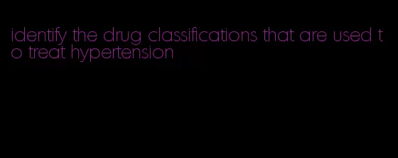 identify the drug classifications that are used to treat hypertension