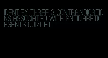 identify three 3 contraindications associated with antidiabetic agents quizlet