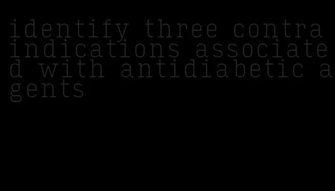 identify three contraindications associated with antidiabetic agents
