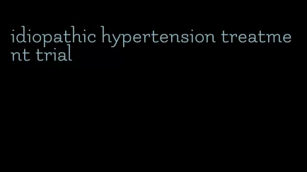 idiopathic hypertension treatment trial