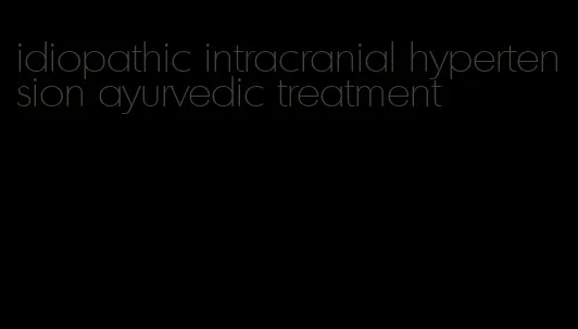idiopathic intracranial hypertension ayurvedic treatment