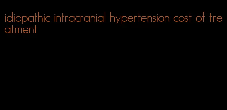 idiopathic intracranial hypertension cost of treatment