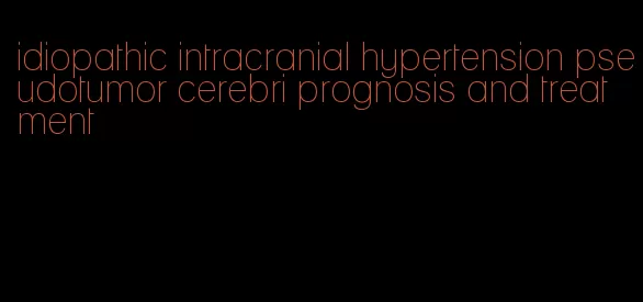 idiopathic intracranial hypertension pseudotumor cerebri prognosis and treatment