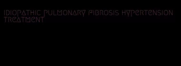 idiopathic pulmonary fibrosis hypertension treatment