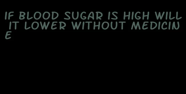 if blood sugar is high will it lower without medicine
