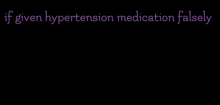 if given hypertension medication falsely