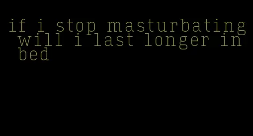 if i stop masturbating will i last longer in bed
