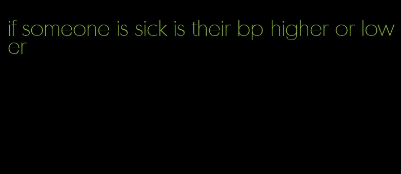 if someone is sick is their bp higher or lower