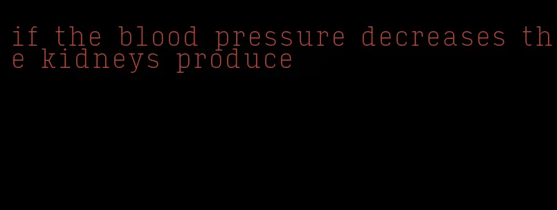 if the blood pressure decreases the kidneys produce