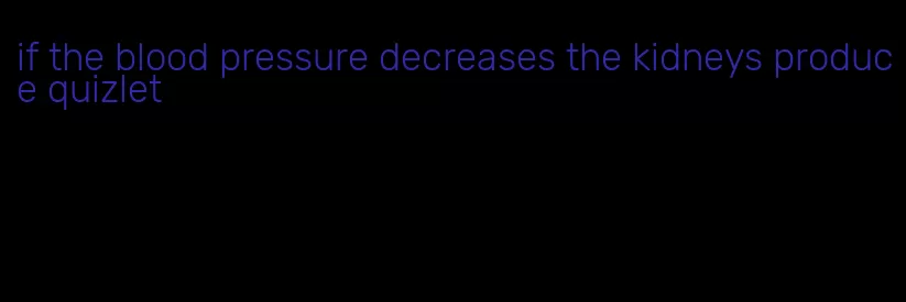 if the blood pressure decreases the kidneys produce quizlet