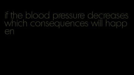 if the blood pressure decreases which consequences will happen