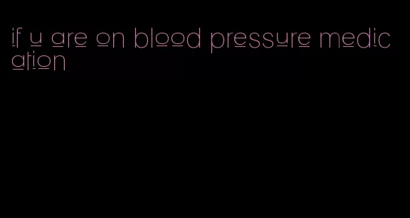 if u are on blood pressure medication