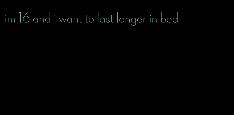 im 16 and i want to last longer in bed