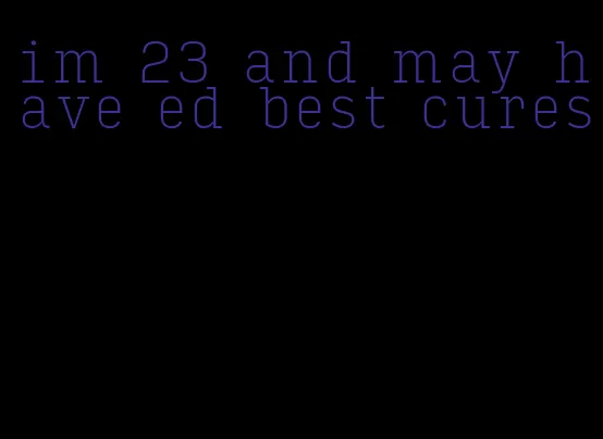 im 23 and may have ed best cures