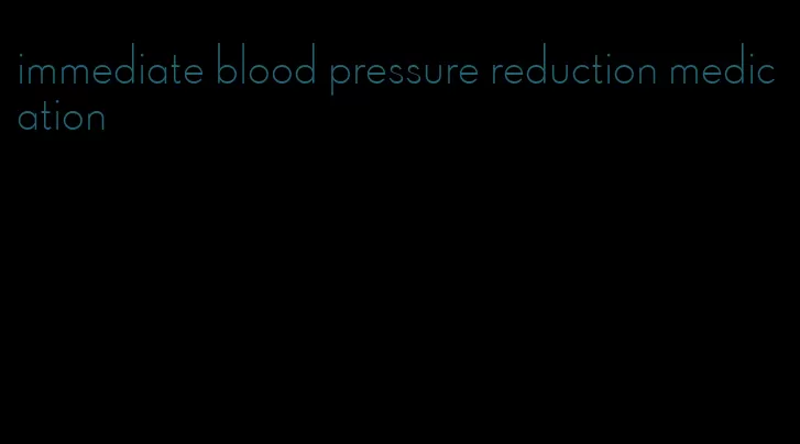 immediate blood pressure reduction medication