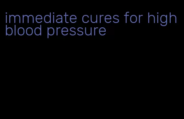immediate cures for high blood pressure
