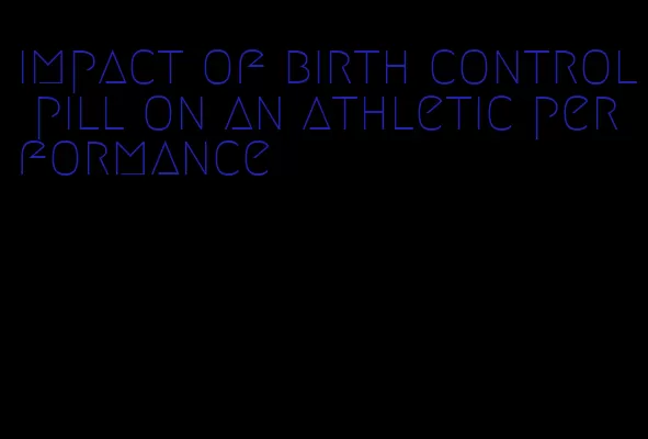 impact of birth control pill on an athletic performance