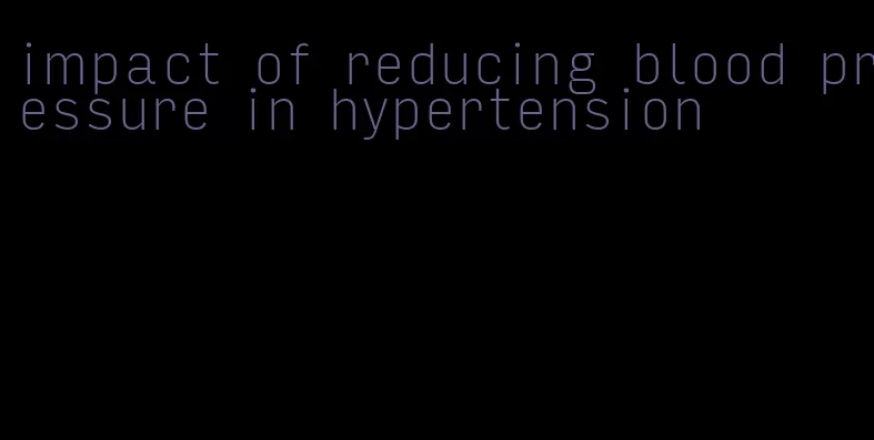 impact of reducing blood pressure in hypertension