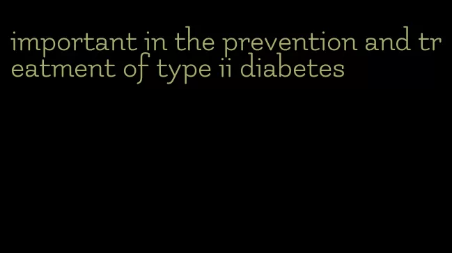 important in the prevention and treatment of type ii diabetes