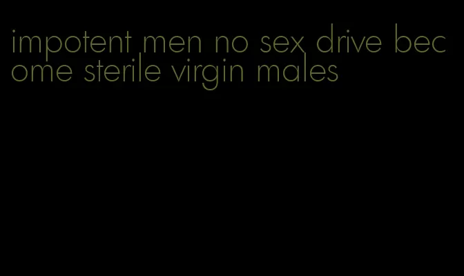 impotent men no sex drive become sterile virgin males