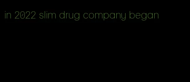 in 2022 slim drug company began