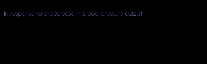 in response to a decrease in blood pressure quizlet