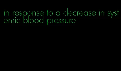 in response to a decrease in systemic blood pressure