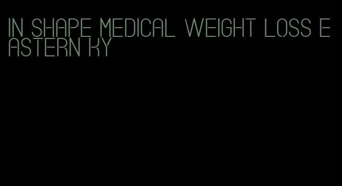 in shape medical weight loss eastern ky