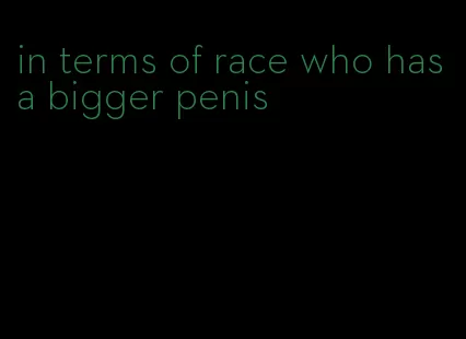 in terms of race who has a bigger penis