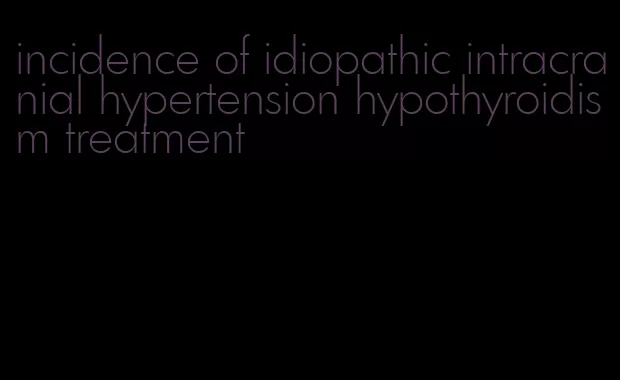 incidence of idiopathic intracranial hypertension hypothyroidism treatment