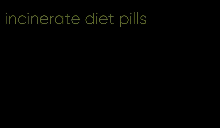 incinerate diet pills