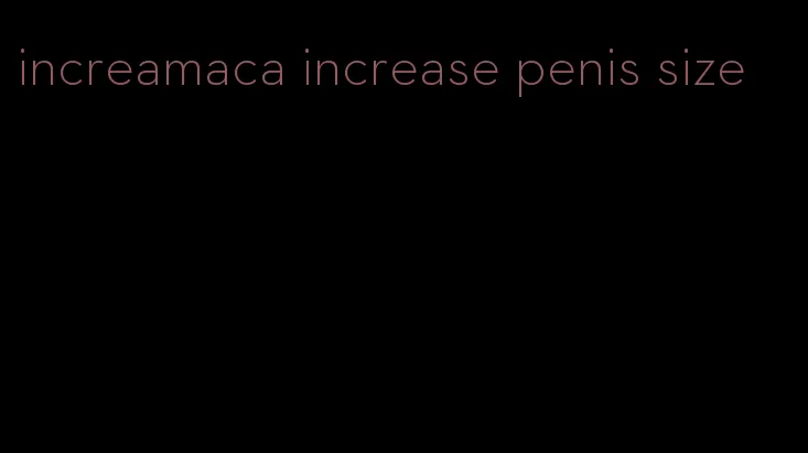 increamaca increase penis size
