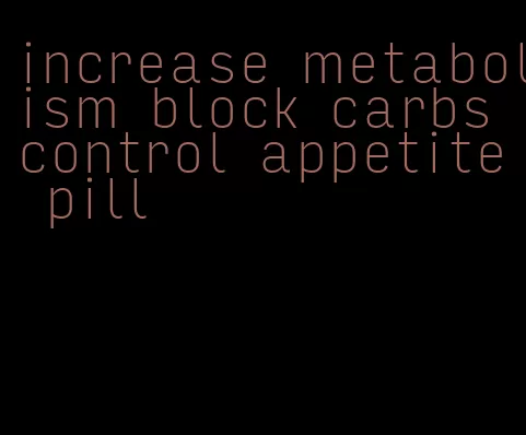 increase metabolism block carbs control appetite pill