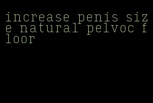 increase penis size natural pelvoc floor