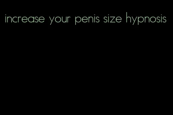 increase your penis size hypnosis
