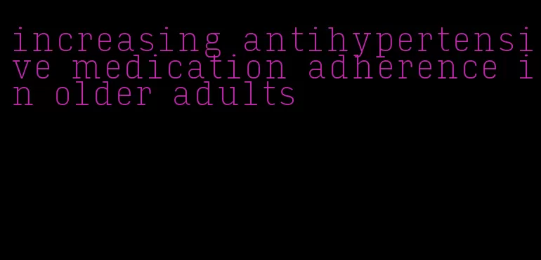 increasing antihypertensive medication adherence in older adults