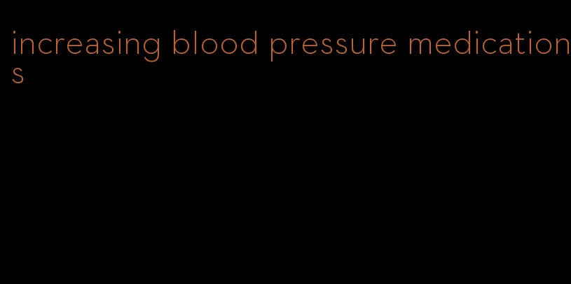 increasing blood pressure medications