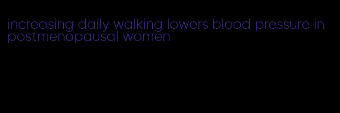 increasing daily walking lowers blood pressure in postmenopausal women