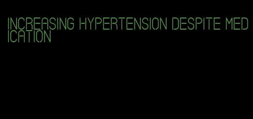 increasing hypertension despite medication