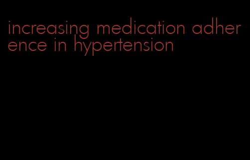 increasing medication adherence in hypertension