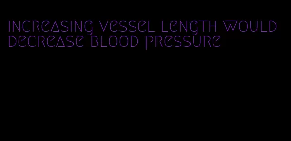 increasing vessel length would decrease blood pressure
