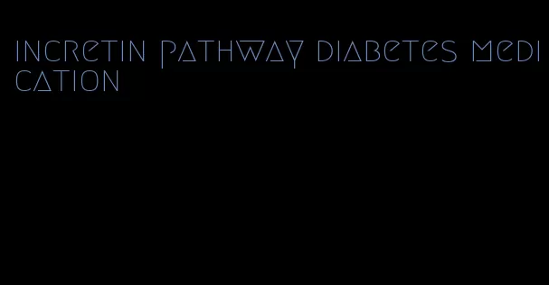 incretin pathway diabetes medication