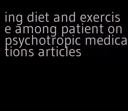 ing diet and exercise among patient on psychotropic medications articles