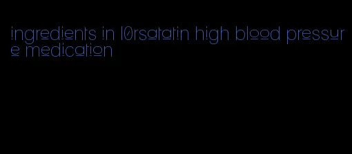 ingredients in l0rsatatin high blood pressure medication