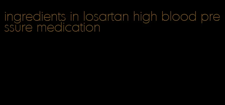 ingredients in losartan high blood pressure medication