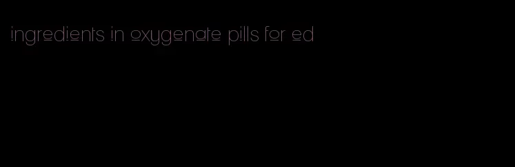 ingredients in oxygenate pills for ed