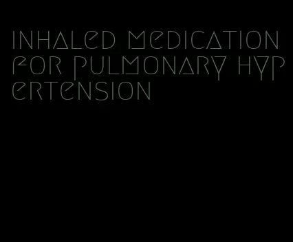 inhaled medication for pulmonary hypertension